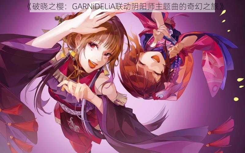 《破晓之樱：GARNiDELiA联动阴阳师主题曲的奇幻之旅》