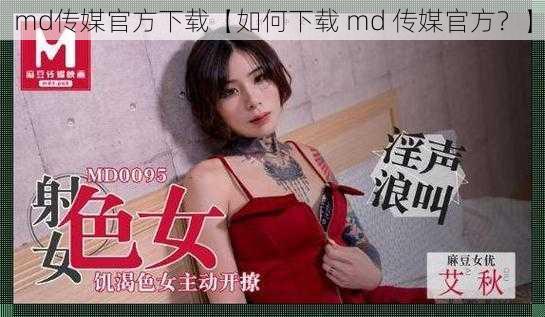 md传媒官方下载【如何下载 md 传媒官方？】