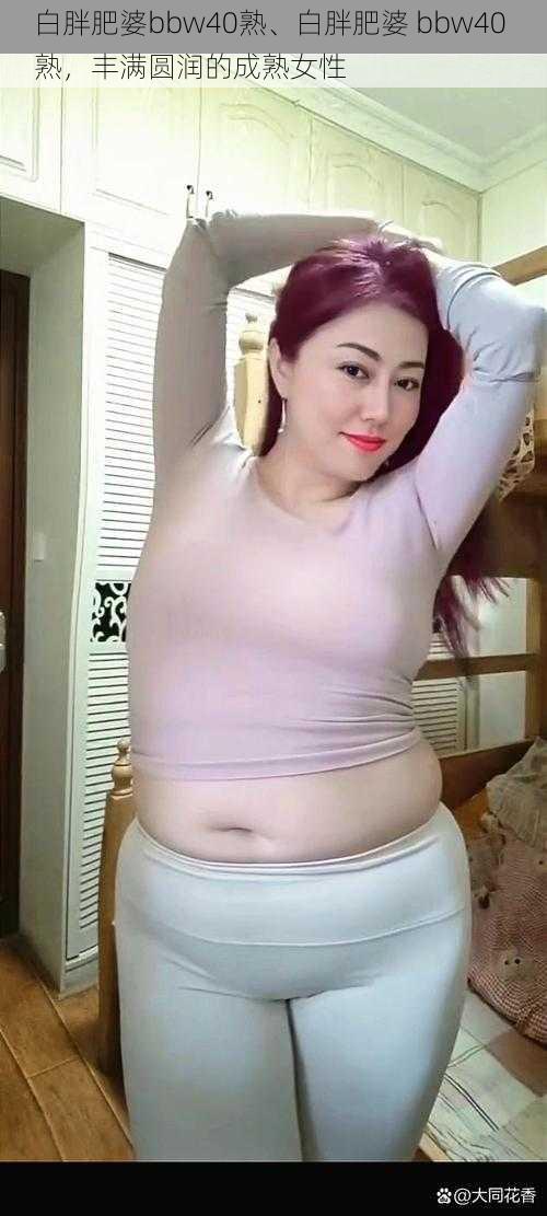 白胖肥婆bbw40熟、白胖肥婆 bbw40 熟，丰满圆润的成熟女性