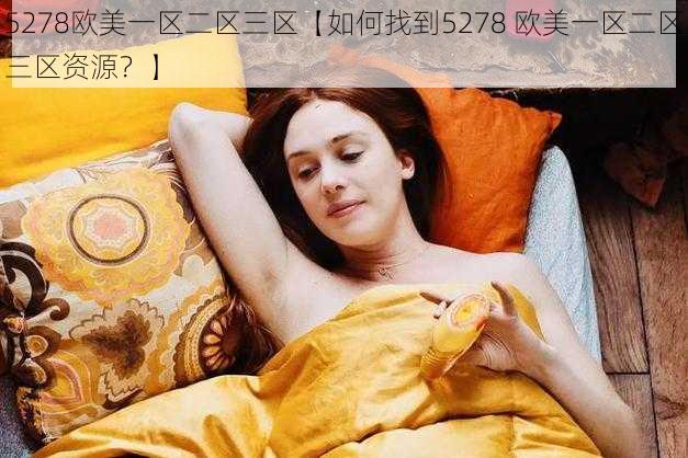 5278欧美一区二区三区【如何找到5278 欧美一区二区三区资源？】