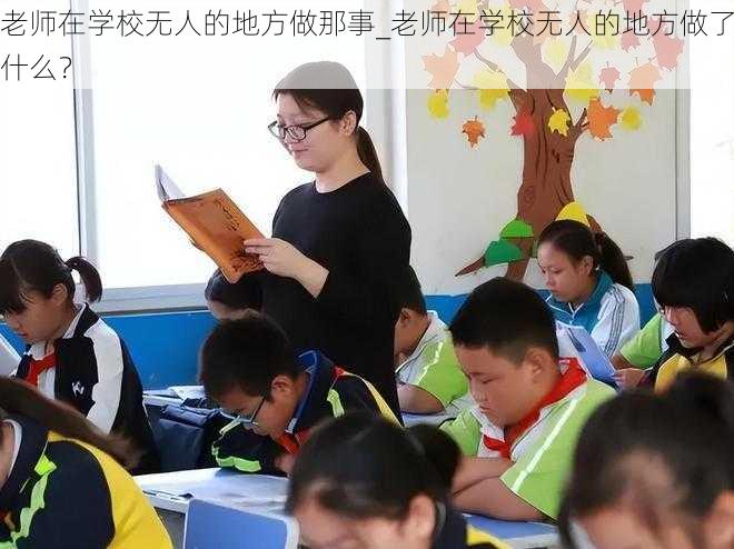 老师在学校无人的地方做那事_老师在学校无人的地方做了什么？