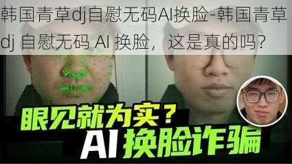 韩国青草dj自慰无码AI换脸-韩国青草 dj 自慰无码 AI 换脸，这是真的吗？