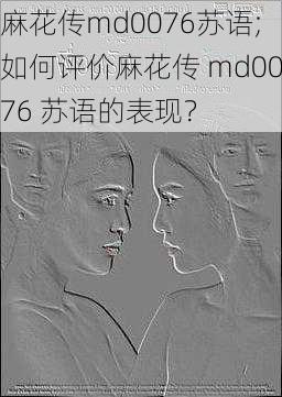 麻花传md0076苏语;如何评价麻花传 md0076 苏语的表现？