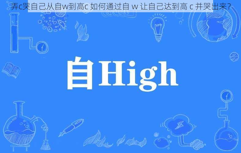 弄c哭自己从自w到高c 如何通过自 w 让自己达到高 c 并哭出来？