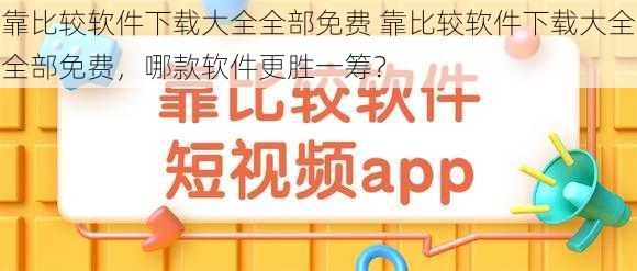 靠比较软件下载大全全部免费 靠比较软件下载大全全部免费，哪款软件更胜一筹？