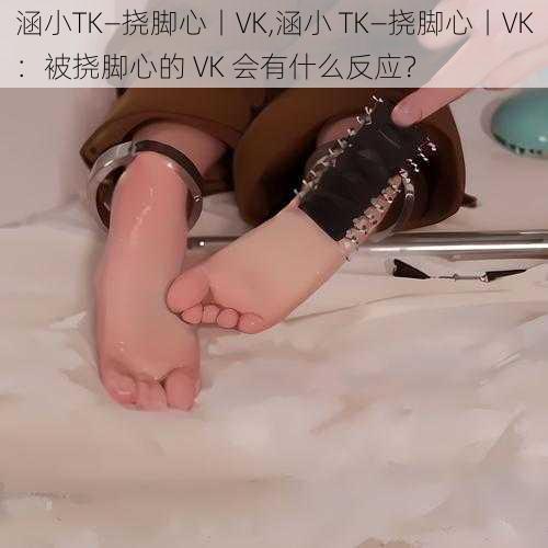 涵小TK—挠脚心丨VK,涵小 TK—挠脚心丨VK：被挠脚心的 VK 会有什么反应？