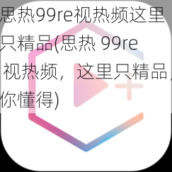 思热99re视热频这里只精品(思热 99re 视热频，这里只精品，你懂得)