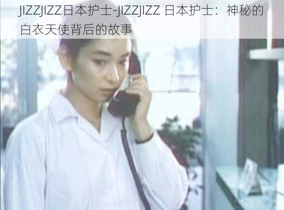 JIZZJIZZ日本护士-JIZZJIZZ 日本护士：神秘的白衣天使背后的故事