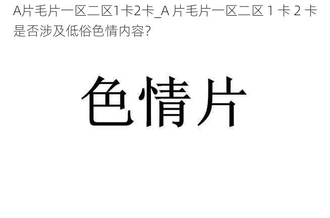 A片毛片一区二区1卡2卡_A 片毛片一区二区 1 卡 2 卡是否涉及低俗色情内容？