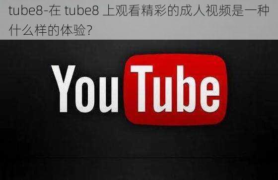 tube8-在 tube8 上观看精彩的成人视频是一种什么样的体验？