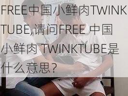 FREE中国小鲜肉TWINKTUBE,请问FREE 中国小鲜肉 TWINKTUBE是什么意思？