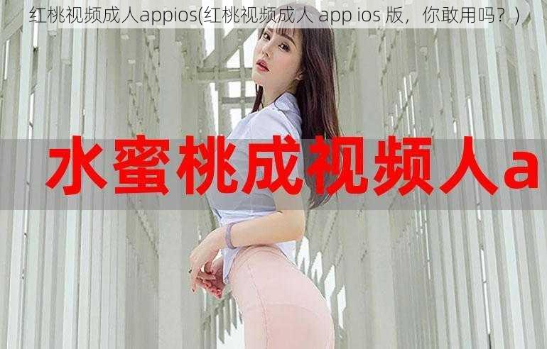 红桃视频成人appios(红桃视频成人 app ios 版，你敢用吗？)