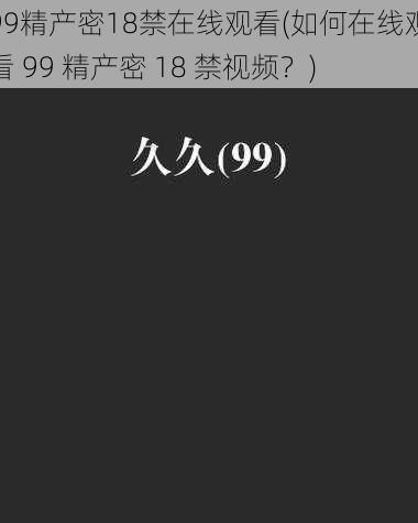 99精产密18禁在线观看(如何在线观看 99 精产密 18 禁视频？)