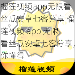 榴莲视频app无限看丝瓜安卓七客分享 榴莲视频 app 无限看丝瓜安卓七客分享，你懂得