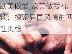 欧美做爱,欧美做爱视频：探索异国风情的两性奥秘