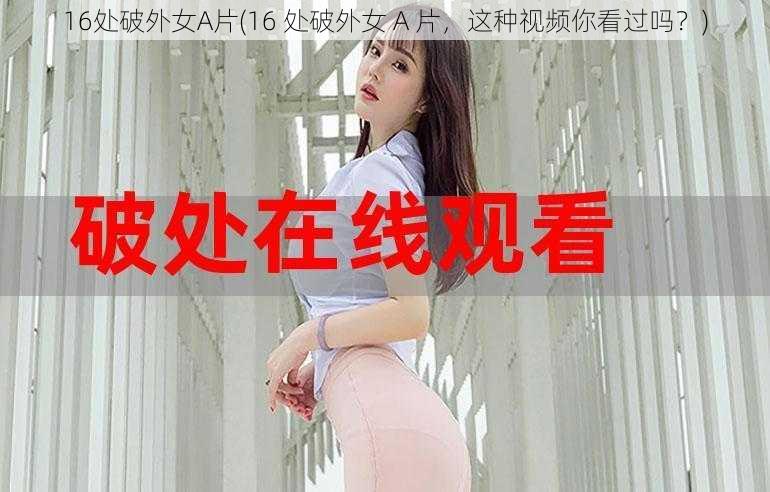 16处破外女A片(16 处破外女 A 片，这种视频你看过吗？)