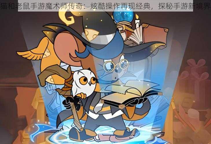 猫和老鼠手游魔术师传奇：炫酷操作再现经典，探秘手游新境界