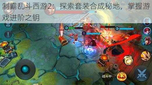 制霸乱斗西游2：探索套装合成秘地，掌握游戏进阶之钥